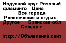 Надувной круг Розовый фламинго › Цена ­ 1 500 - Все города Развлечения и отдых » Другое   . Брянская обл.,Сельцо г.